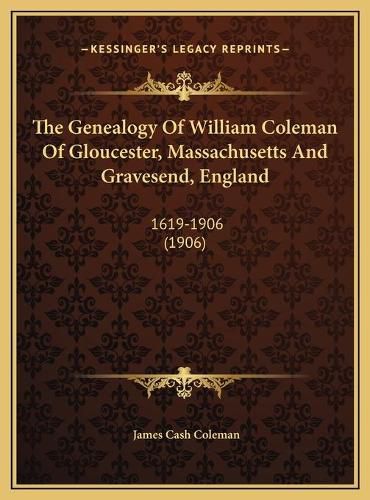 The Genealogy of William Coleman of Gloucester, Massachusettthe Genealogy of William Coleman of Gloucester, Massachusetts and Gravesend, England S and Gravesend, England: 1619-1906 (1906) 1619-1906 (1906)