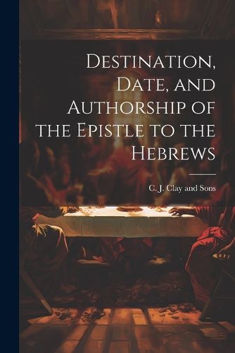 Destination, Date, and Authorship of the Epistle to the Hebrews