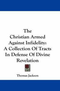 Cover image for The Christian Armed Against Infidelity: A Collection of Tracts in Defense of Divine Revelation