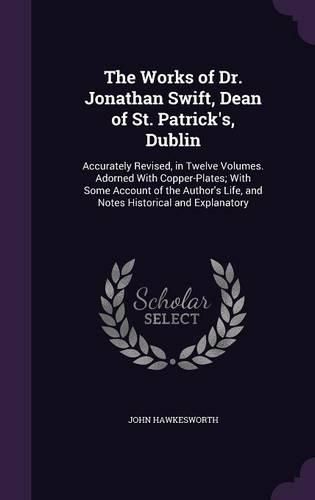 The Works of Dr. Jonathan Swift, Dean of St. Patrick's, Dublin: Accurately Revised, in Twelve Volumes. Adorned with Copper-Plates; With Some Account of the Author's Life, and Notes Historical and Explanatory