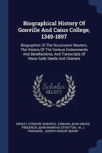 Biographical History of Gonville and Caius College, 1349-1897: Biographies of the Successive Masters, the History of the Various Endowments and Benefactions, and Transcripts of Many Early Deeds and Charters