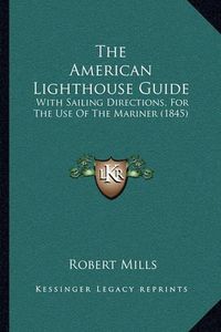 Cover image for The American Lighthouse Guide: With Sailing Directions, for the Use of the Mariner (1845)