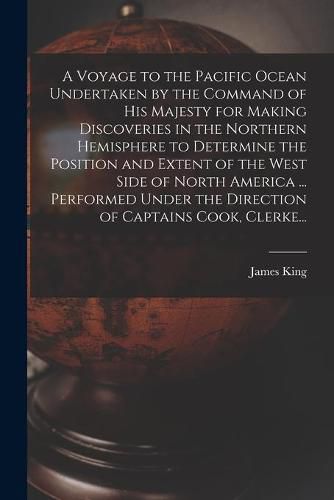 A Voyage to the Pacific Ocean Undertaken by the Command of His Majesty for Making Discoveries in the Northern Hemisphere to Determine the Position and Extent of the West Side of North America ... Performed Under the Direction of Captains Cook, Clerke...