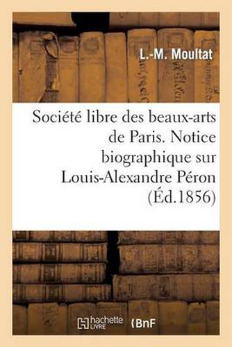 Cover image for Societe Libre Des Beaux-Arts de Paris. Notice Biographique Sur Louis-Alexandre Peron. Lue: A La Seance de la Societe Libre Des Beaux-Arts, Le 4 Decembre 1855