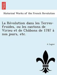 Cover image for La Re Volution Dans Les Terres-Froides, Ou Les Cantons de Virieu Et de Cha Bons de 1787 a Nos Jours, Etc.