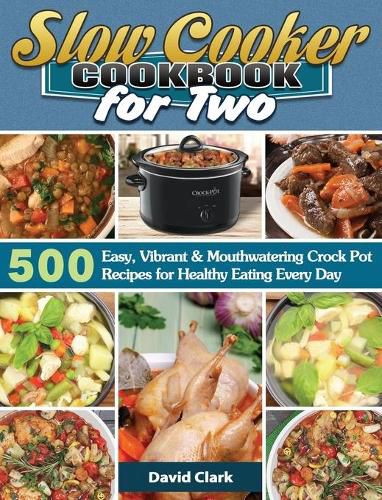 Slow Cooker Cookbook for Two: 500 Easy, Vibrant & Mouthwatering Crock Pot Recipes for Healthy Eating Every Day