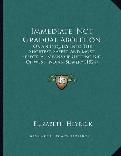 Cover image for Immediate, Not Gradual Abolition: Or an Inquiry Into the Shortest, Safest, and Most Effectual Means of Getting Rid of West Indian Slavery (1824)