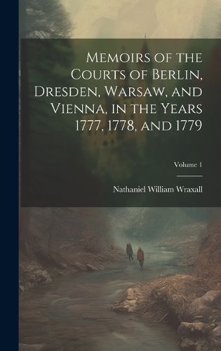 Cover image for Memoirs of the Courts of Berlin, Dresden, Warsaw, and Vienna, in the Years 1777, 1778, and 1779; Volume 1