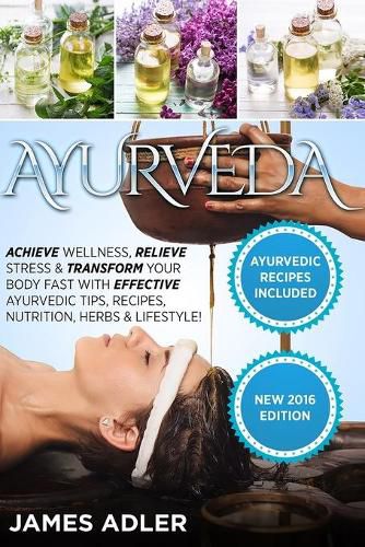 Cover image for Ayurveda: Achieve Wellness, Relieve Stress & Transform Your Body Fast with Effective Ayurvedic Tips, Recipes, Nutrition, Herbs & Lifestyle!