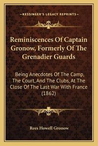 Cover image for Reminiscences of Captain Gronow, Formerly of the Grenadier Guards: Being Anecdotes of the Camp, the Court, and the Clubs, at the Close of the Last War with France (1862)