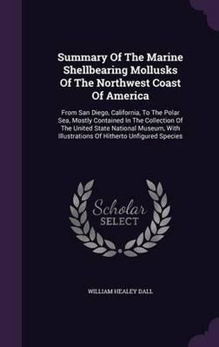 Summary of the Marine Shellbearing Mollusks of the Northwest Coast of America: From San Diego, California, to the Polar Sea, Mostly Contained in the Collection of the United State National Museum, with Illustrations of Hitherto Unfigured Species