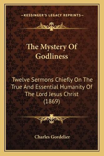 Cover image for The Mystery of Godliness: Twelve Sermons Chiefly on the True and Essential Humanity of the Lord Jesus Christ (1869)