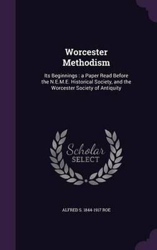 Worcester Methodism: Its Beginnings: A Paper Read Before the N.E.M.E. Historical Society, and the Worcester Society of Antiquity