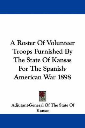 Cover image for A Roster of Volunteer Troops Furnished by the State of Kansas for the Spanish-American War 1898