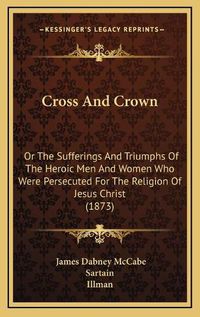 Cover image for Cross and Crown: Or the Sufferings and Triumphs of the Heroic Men and Women Who Were Persecuted for the Religion of Jesus Christ (1873)