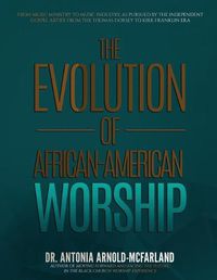 Cover image for The Evolution of African-American Worship: From Music Ministry to Music Industry, as Pursued by the Independent Gospel Artist: From the Thomas Dorsey to Kirk Franklin Era