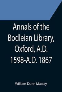 Cover image for Annals of the Bodleian Library, Oxford, A.D. 1598-A.D. 1867; With a Preliminary Notice of the earlier Library founded in the Fourteenth Century