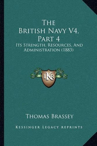 Cover image for The British Navy V4, Part 4 the British Navy V4, Part 4: Its Strength, Resources, and Administration (1883) Its Strength, Resources, and Administration (1883)