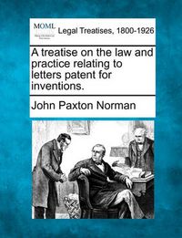 Cover image for A Treatise on the Law and Practice Relating to Letters Patent for Inventions.