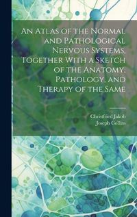 Cover image for An Atlas of the Normal and Pathological Nervous Systems, Together With a Sketch of the Anatomy, Pathology, and Therapy of the Same