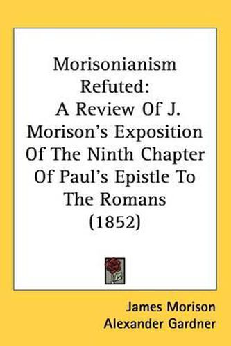 Cover image for Morisonianism Refuted: A Review Of J. Morison's Exposition Of The Ninth Chapter Of Paul's Epistle To The Romans (1852)