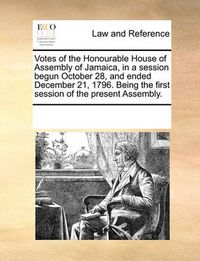 Cover image for Votes of the Honourable House of Assembly of Jamaica, in a Session Begun October 28, and Ended December 21, 1796. Being the First Session of the Present Assembly.