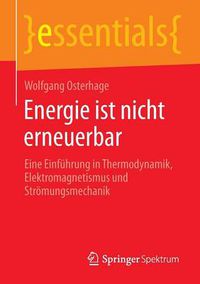 Cover image for Energie Ist Nicht Erneuerbar: Eine Einfuhrung in Thermodynamik, Elektromagnetismus Und Stroemungsmechanik