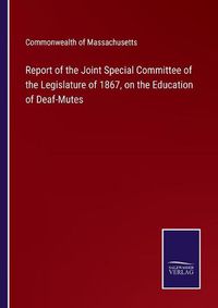 Cover image for Report of the Joint Special Committee of the Legislature of 1867, on the Education of Deaf-Mutes