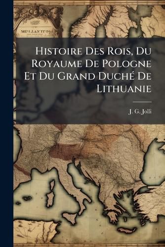 Cover image for Histoire Des Rois, Du Royaume De Pologne Et Du Grand Duche De Lithuanie