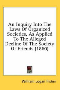 Cover image for An Inquiry Into the Laws of Organized Societies, as Applied to the Alleged Decline of the Society of Friends (1860)