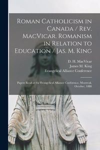 Cover image for Roman Catholicism in Canada / Rev. MacVicar. Romanism in Relation to Education / Jas. M. King [microform]: Papers Read at the Evangelical Alliance Conference, Montreal, October, 1888