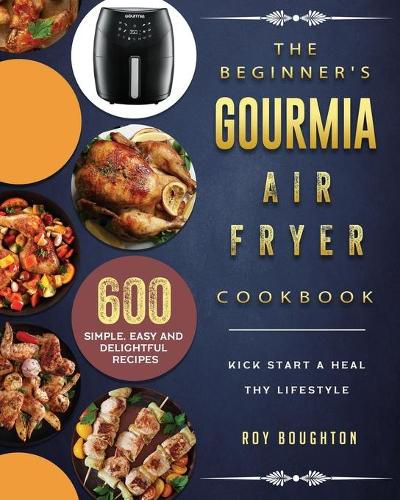 Cover image for The Beginner's Gourmia Air Fryer Cookbook: 600 Simple, Easy and Delightful Recipes to Kick Start A Healthy Lifestyle