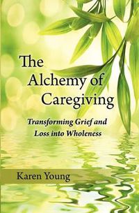 Cover image for The Alchemy of Caregiving: Transforming Grief and Loss Into Wholeness