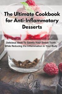 Cover image for The Ultimate Cookbook for Anti-Inflammatory Desserts: Delicious Ideas To Satisfy Your Sweet Tooth While Reducing the Inflammation in Your Body