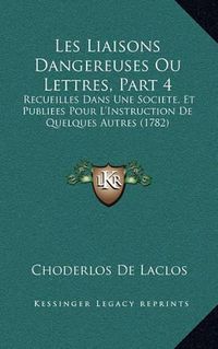 Cover image for Les Liaisons Dangereuses Ou Lettres, Part 4: Recueilles Dans Une Societe, Et Publiees Pour L'Instruction de Quelques Autres (1782)