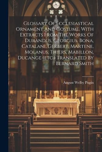 Glossary Of Ecclesiastical Ornament And Costume. With Extracts From The Works Of Durandus, Georgius, Bona, Catalani, Gerbert, Martene, Molanus, Thiers, Mabillon, Ducange (etc.) Translated By Bernard Smith