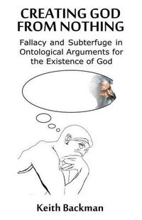 Cover image for Creating God from Nothing: Fallacy and Subterfuge in Ontological Arguments for the Existence of God