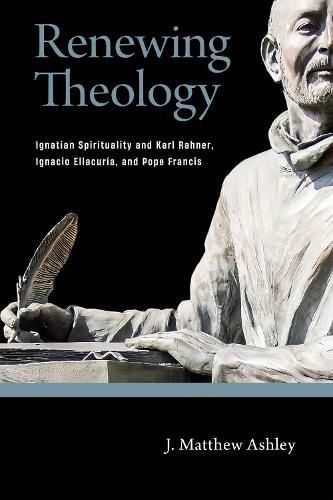 Renewing Theology: Ignatian Spirituality and Karl Rahner, Ignacio Ellacuria, and Pope Francis