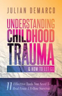Cover image for Understanding Childhood Trauma and How to Let Go: 11 Effective Tools You Need To Heal (From a Fellow Survivor)