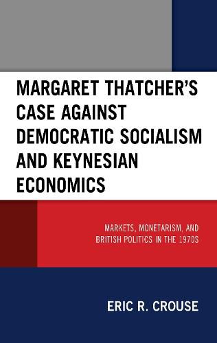 Margaret Thatcher's Case against Democratic Socialism and Keynesian Economics: Markets, Monetarism, and British Politics in the 1970s