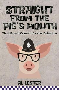 Cover image for Straight from the Pig's Mouth: The Life and Crimes of a Kiwi Detective