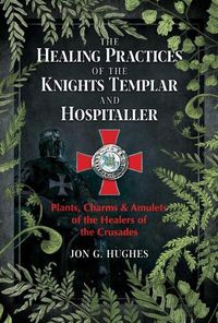 Cover image for The Healing Practices of the Knights Templar and Hospitaller: Plants, Charms, and Amulets of the Healers of the Crusades