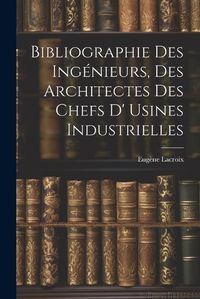 Cover image for Bibliographie Des Ingenieurs, Des Architectes Des Chefs D' Usines Industrielles