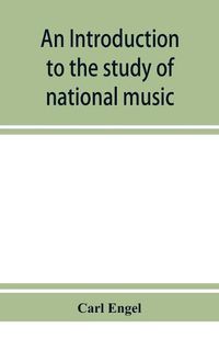 Cover image for An introduction to the study of national music; comprising researches into popular songs, traditions, and customs