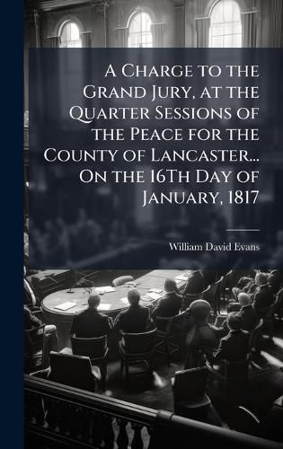 Cover image for A Charge to the Grand Jury, at the Quarter Sessions of the Peace for the County of Lancaster... On the 16Th Day of January, 1817