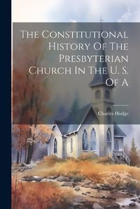 Cover image for The Constitutional History Of The Presbyterian Church In The U. S. Of A