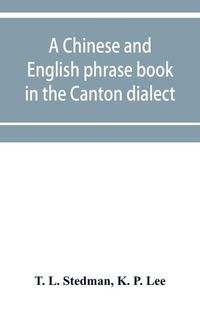 Cover image for A Chinese and English phrase book in the Canton dialect; or, Dialogues on ordinary and familiar subjects for the use of the Chinese resident in America, and of Americans desirous of learning the Chinese language; with the Pronunciation of each word Indicated