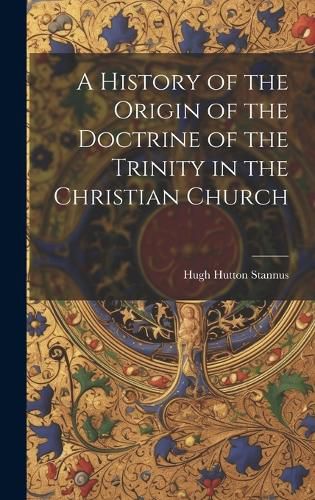 Cover image for A History of the Origin of the Doctrine of the Trinity in the Christian Church