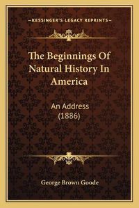 Cover image for The Beginnings of Natural History in America: An Address (1886)