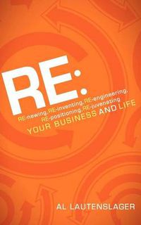 Cover image for RE:: RE-newing, RE-inventing, RE-engineering, RE-positioning, RE-juvenating your Business and Life